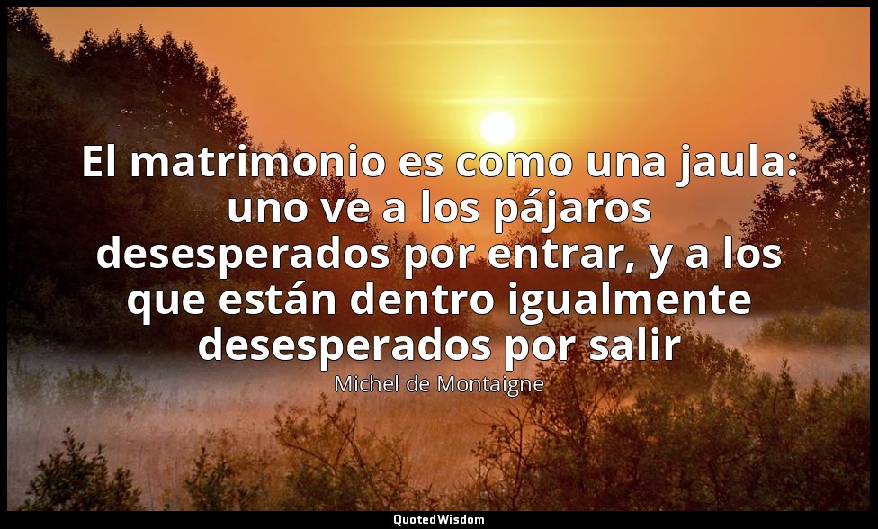El matrimonio es como una jaula: uno ve a los pájaros desesperados por entrar, y — Michel de Montaigne