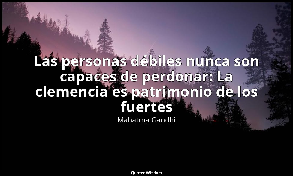 Las personas débiles nunca son capaces de perdonar: La clemencia es patrimonio d — Mahatma Gandhi