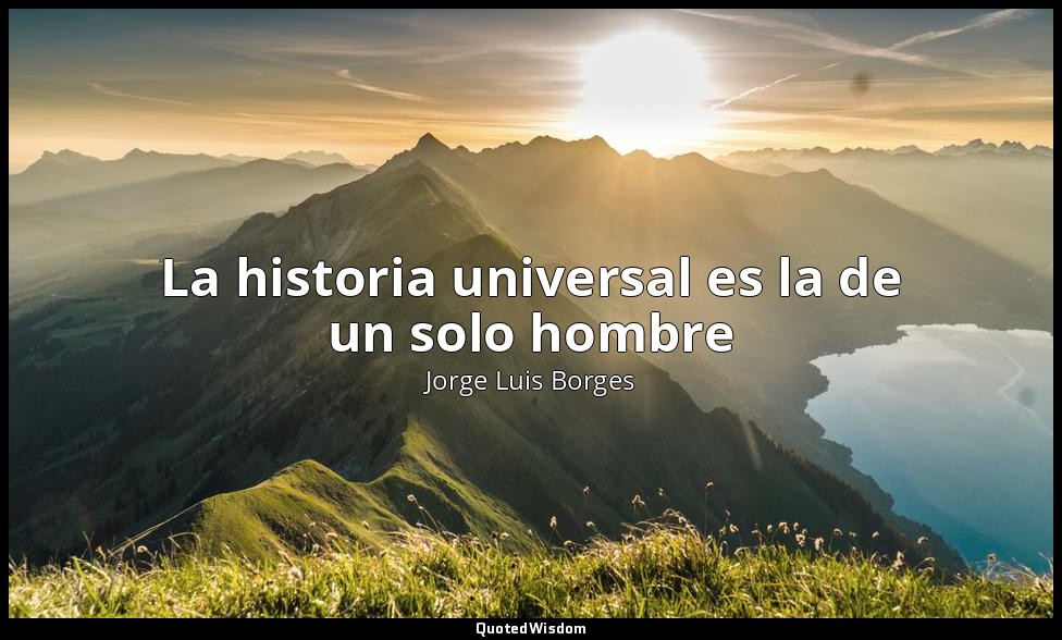 La historia universal es la de un solo hombre — Jorge Luis Borges