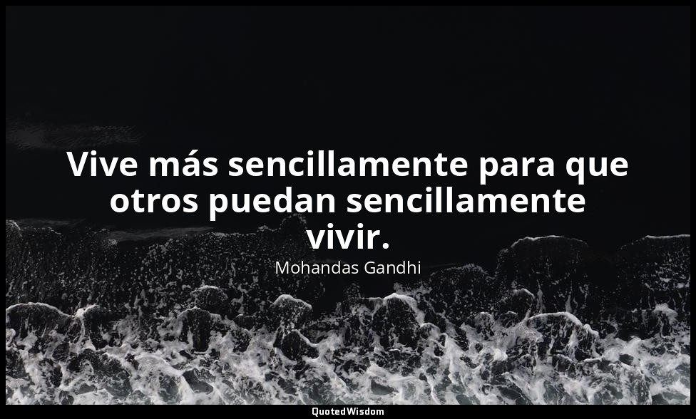 Vive más sencillamente para que otros puedan sencillamente vivir. — Mohandas Gandhi