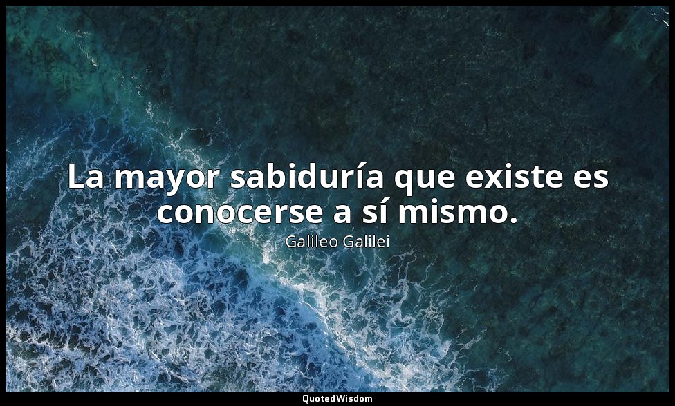 La mayor sabiduría que existe es conocerse a sí mismo. — Galileo Galilei