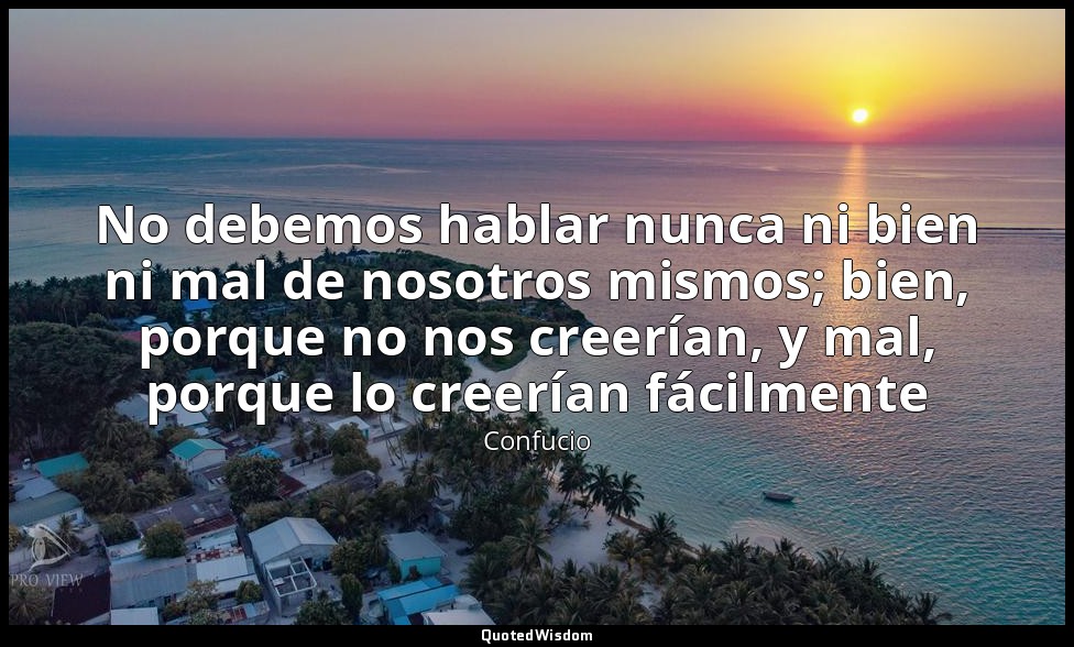 No debemos hablar nunca ni bien ni mal de nosotros mismos; bien, porque no nos c — Confucio