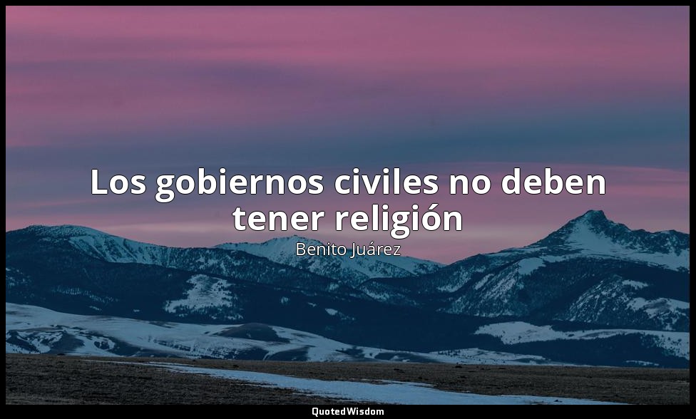 Los gobiernos civiles no deben tener religión — Benito Juárez