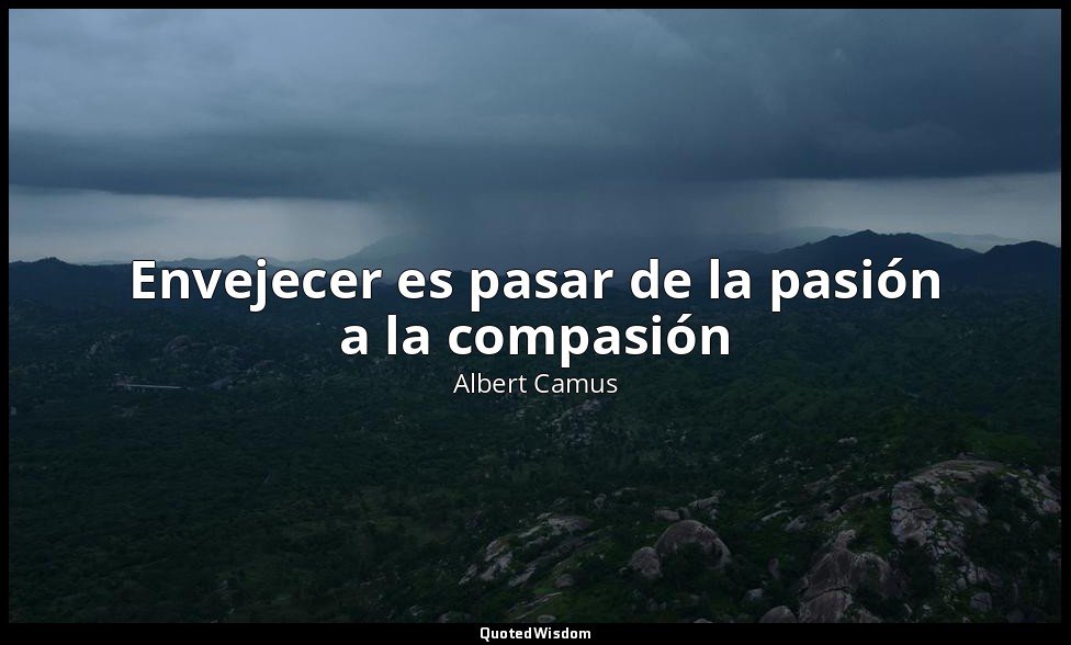 Envejecer es pasar de la pasión a la compasión — Albert Camus