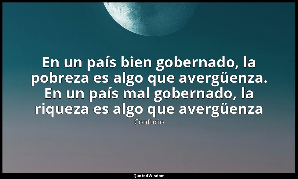 En un país bien gobernado, la pobreza es algo que avergüenza. En un país mal gob — Confucio
