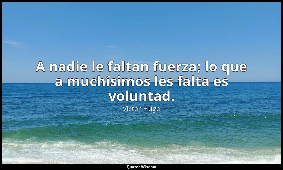 A nadie le faltan fuerza; lo que a muchísimos les falta es voluntad. — Victor Hugo
