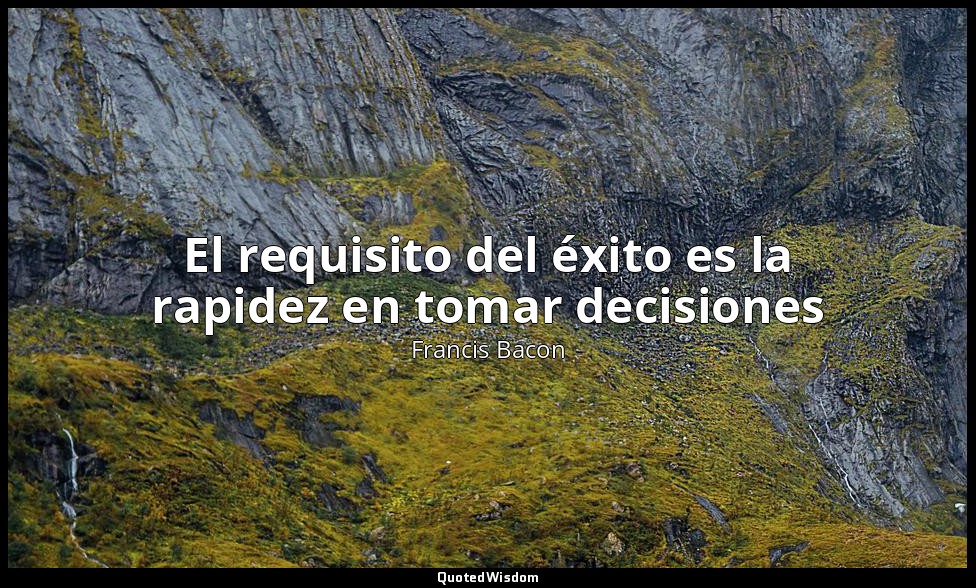 El requisito del éxito es la rapidez en tomar decisiones — Francis Bacon