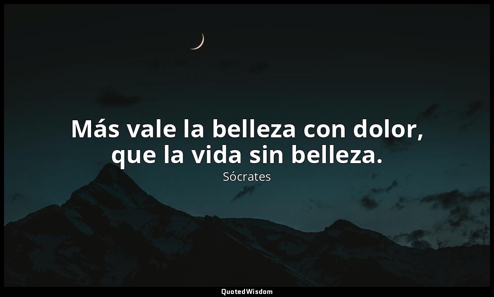 Más vale la belleza con dolor, que la vida sin belleza. — Sócrates