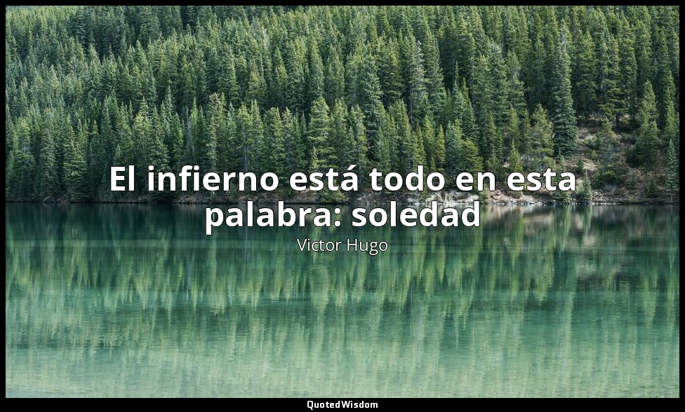El infierno está todo en esta palabra: soledad — Victor Hugo