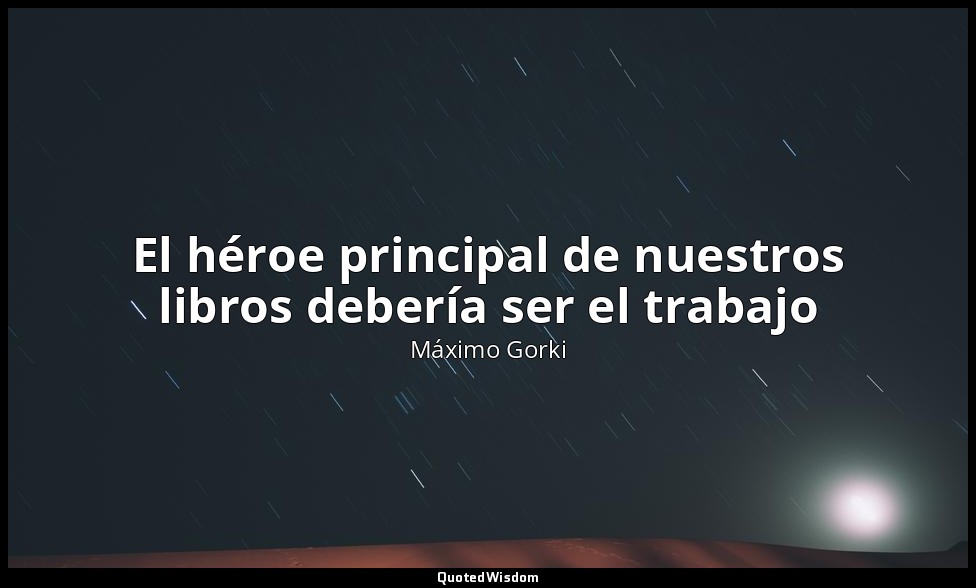 El héroe principal de nuestros libros debería ser el trabajo — Máximo Gorki