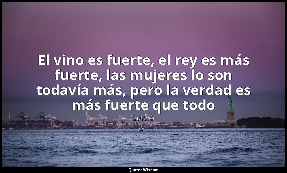 El vino es fuerte, el rey es más fuerte, las mujeres lo son todavía más, pero la — Lutero