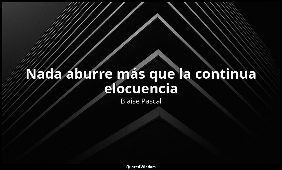 Nada aburre más que la continua elocuencia — Blaise Pascal