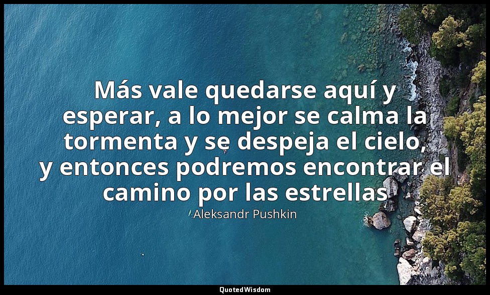 Más vale quedarse aquí y esperar, a lo mejor se calma la tormenta y se despeja e — Aleksandr Pushkin