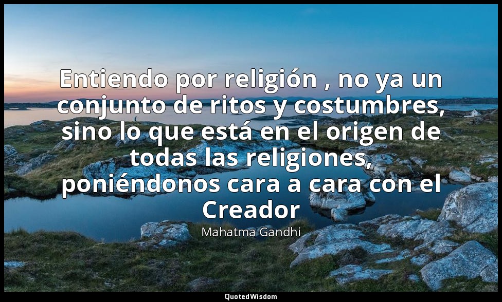 Entiendo por religión , no ya un conjunto de ritos y costumbres, sino lo que est — Mahatma Gandhi