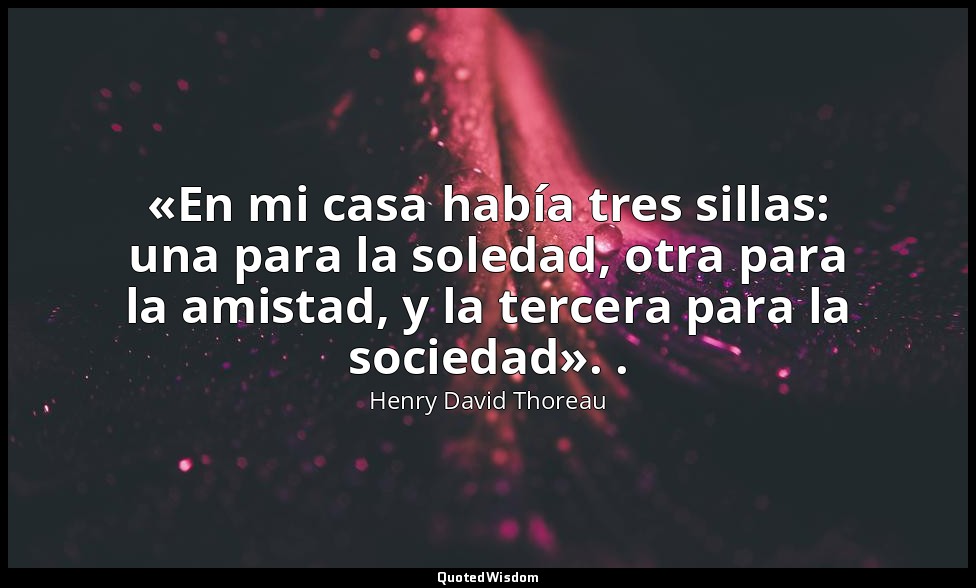 «En mi casa había tres sillas: una para la soledad, otra para la amistad, y la t — Henry David Thoreau