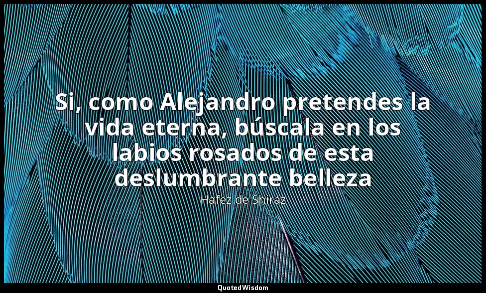 Si, como Alejandro pretendes la vida eterna, búscala en los labios rosados de es — Hafez de Shiraz