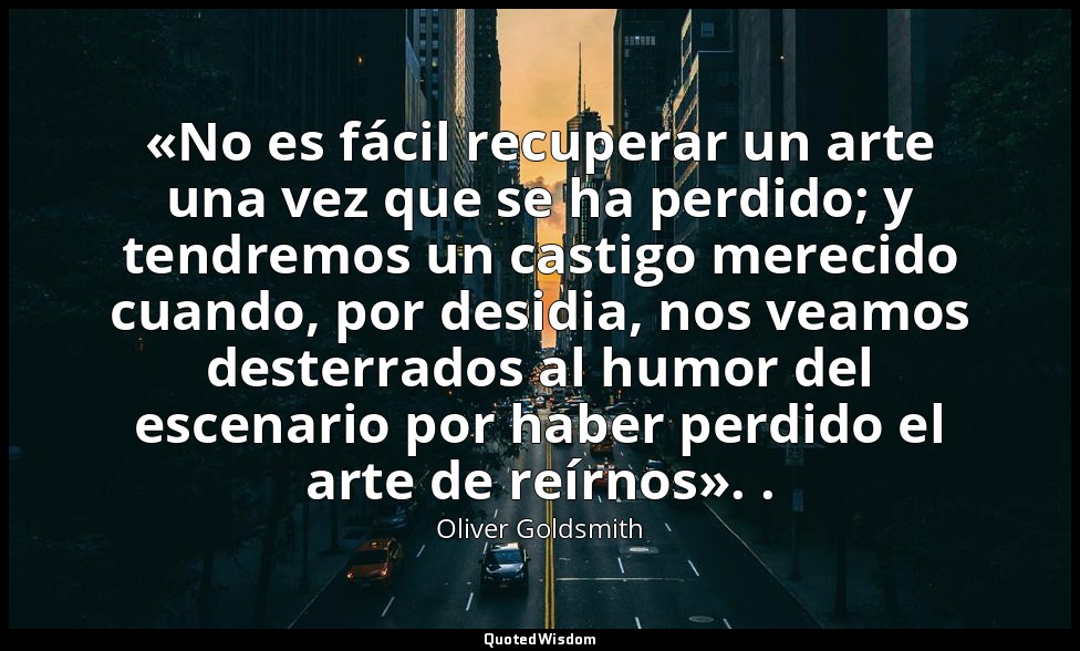 «No es fácil recuperar un arte una vez que se ha perdido; y tendremos un castigo — Oliver Goldsmith