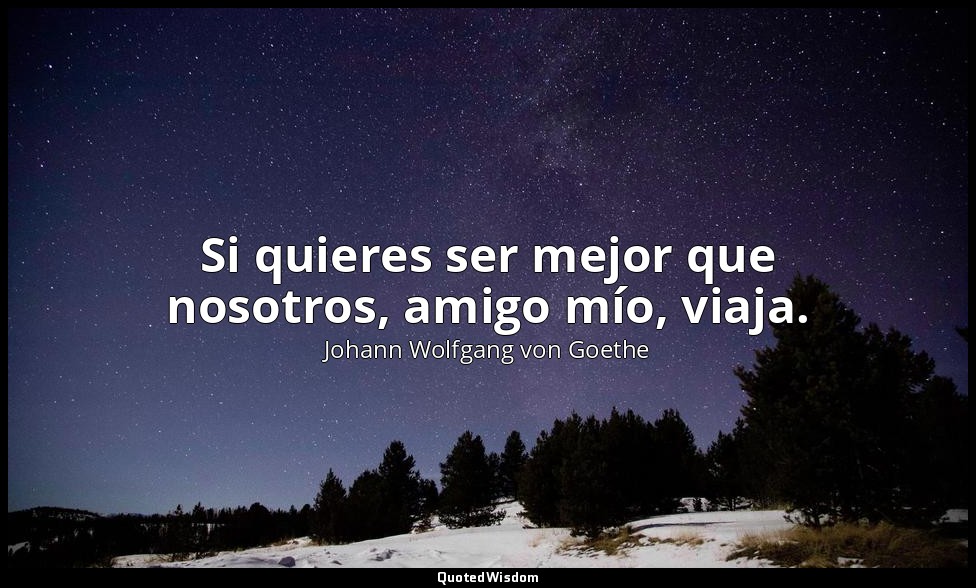 Si quieres ser mejor que nosotros, amigo mío, viaja. — Johann Wolfgang von Goethe