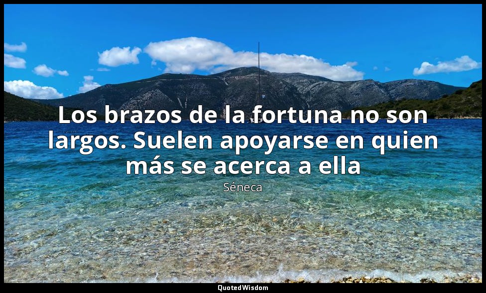Los brazos de la fortuna no son largos. Suelen apoyarse en quien más se acerca a — Séneca
