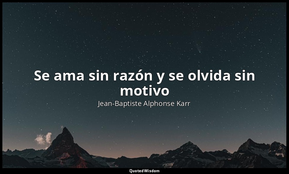 Se ama sin razón y se olvida sin motivo — Jean-Baptiste Alphonse Karr