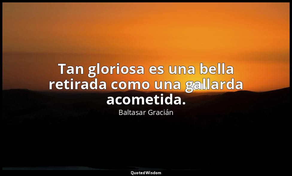 Tan gloriosa es una bella retirada como una gallarda acometida. — Baltasar Gracián