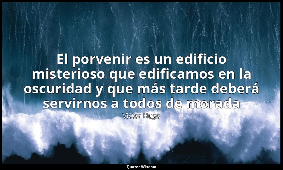 El porvenir es un edificio misterioso que edificamos en la oscuridad y que más t — Victor Hugo