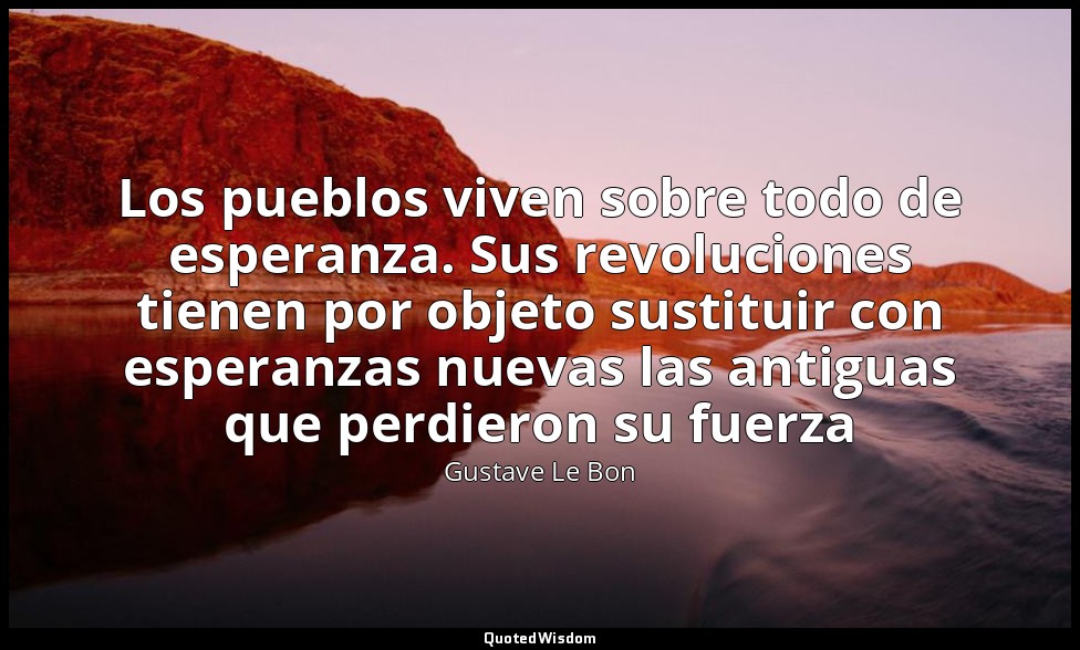Los pueblos viven sobre todo de esperanza. Sus revoluciones tienen por objeto su — Gustave Le Bon