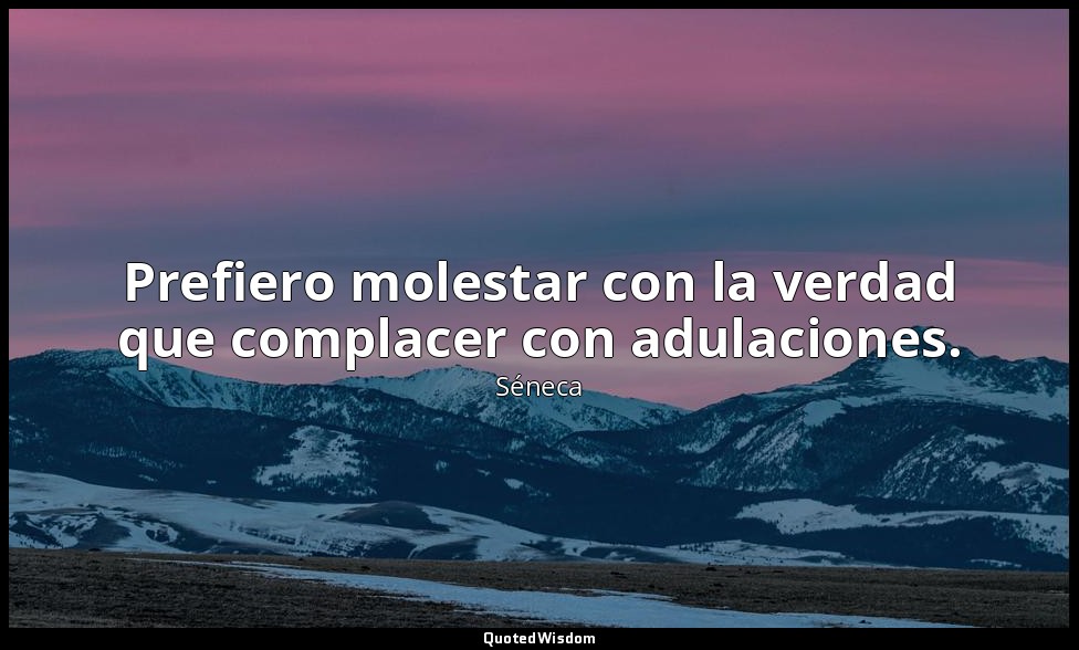 Prefiero molestar con la verdad que complacer con adulaciones. — Séneca