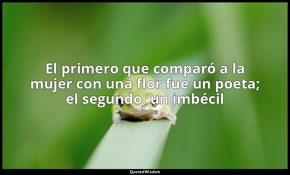 El primero que comparó a la mujer con una flor fue un poeta; el segundo, un imbé — Voltaire