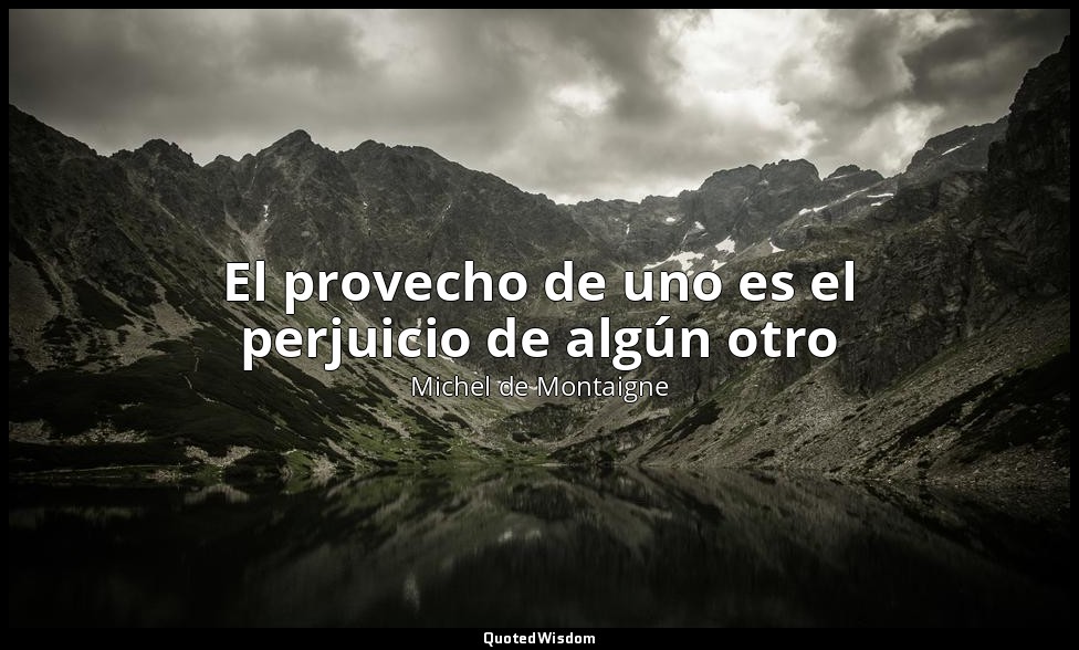 El provecho de uno es el perjuicio de algún otro — Michel de Montaigne
