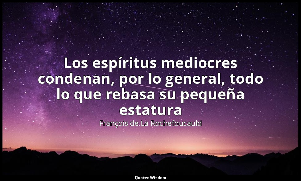 Los espíritus mediocres condenan, por lo general, todo lo que rebasa su pequeña  — François de La Rochefoucauld