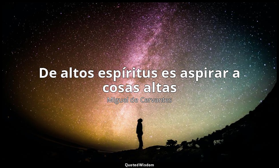 De altos espíritus es aspirar a cosas altas — Miguel de Cervantes