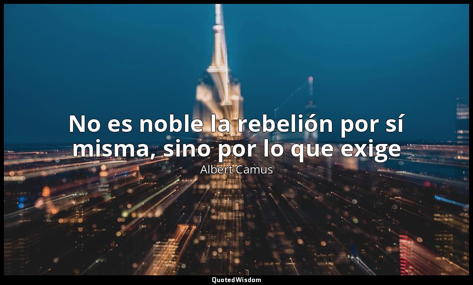 No es noble la rebelión por sí misma, sino por lo que exige — Albert Camus