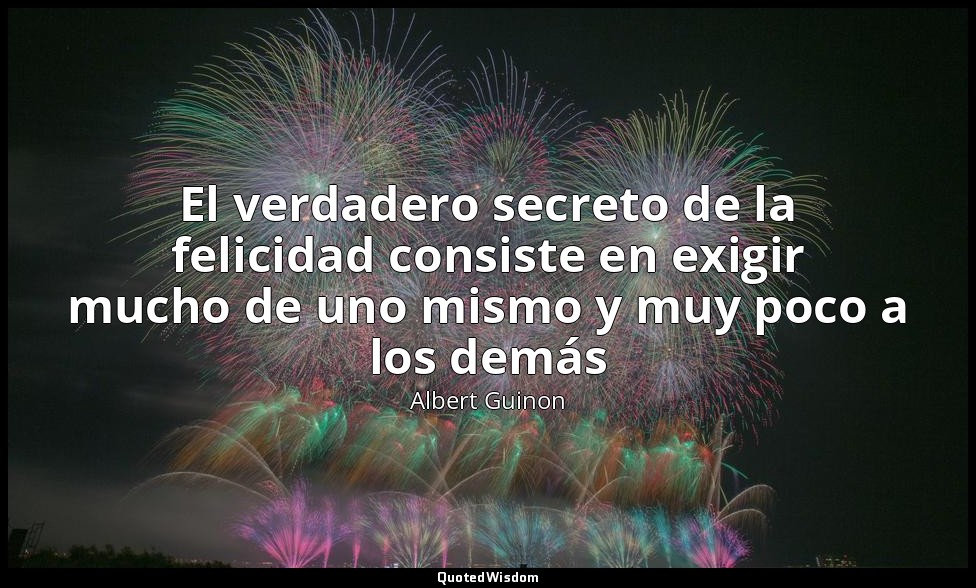 El verdadero secreto de la felicidad consiste en exigir mucho de uno mismo y muy — Albert Guinon