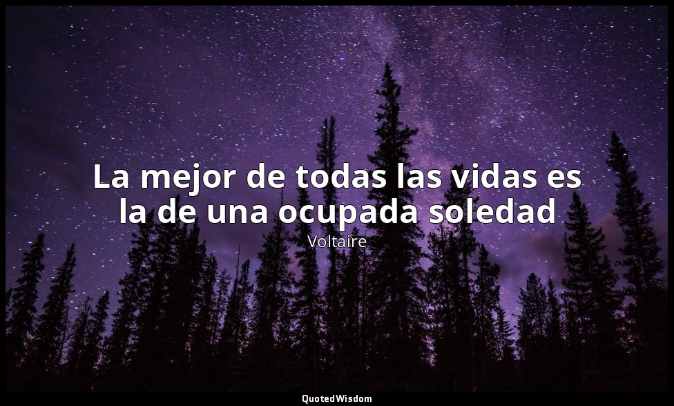 La mejor de todas las vidas es la de una ocupada soledad — Voltaire