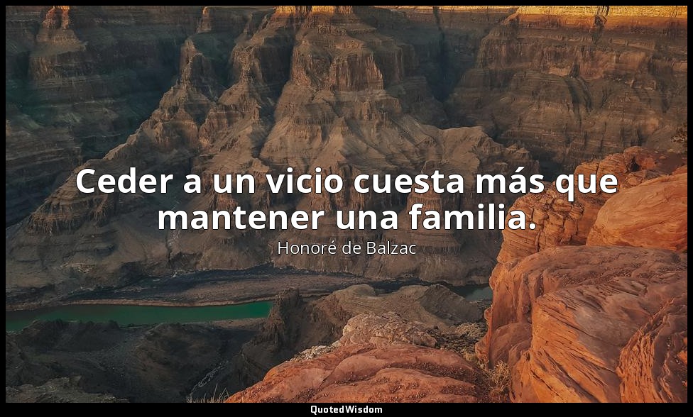 Ceder a un vicio cuesta más que mantener una familia. — Honoré de Balzac