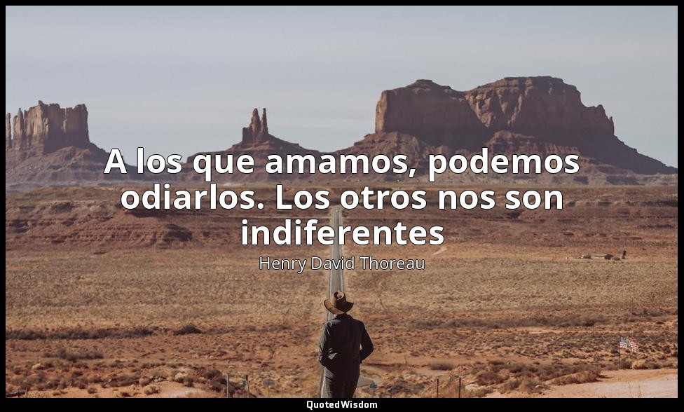 A los que amamos, podemos odiarlos. Los otros nos son indiferentes — Henry David Thoreau