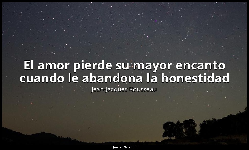 El amor pierde su mayor encanto cuando le abandona la honestidad — Jean-Jacques Rousseau