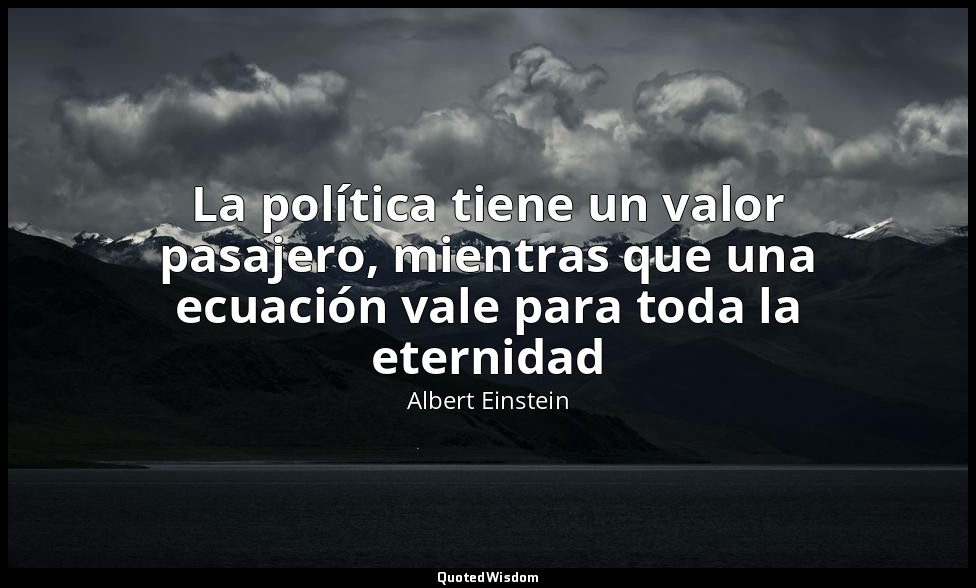 La política tiene un valor pasajero, mientras que una ecuación vale para toda la — Albert Einstein