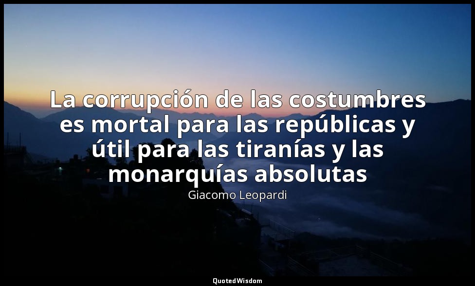 La corrupción de las costumbres es mortal para las repúblicas y útil para las ti — Giacomo Leopardi