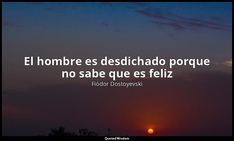 El hombre es desdichado porque no sabe que es feliz — Fiódor Dostoyevski