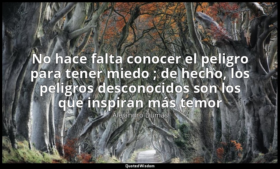 No hace falta conocer el peligro para tener miedo ; de hecho, los peligros desco — Alejandro Dumas