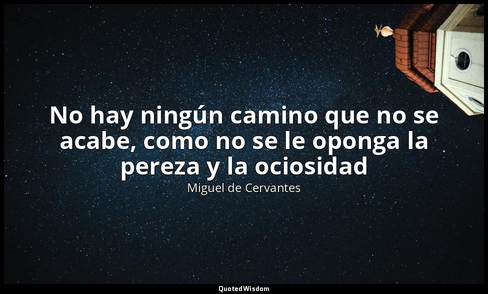 No hay ningún camino que no se acabe, como no se le oponga la pereza y la ociosi — Miguel de Cervantes