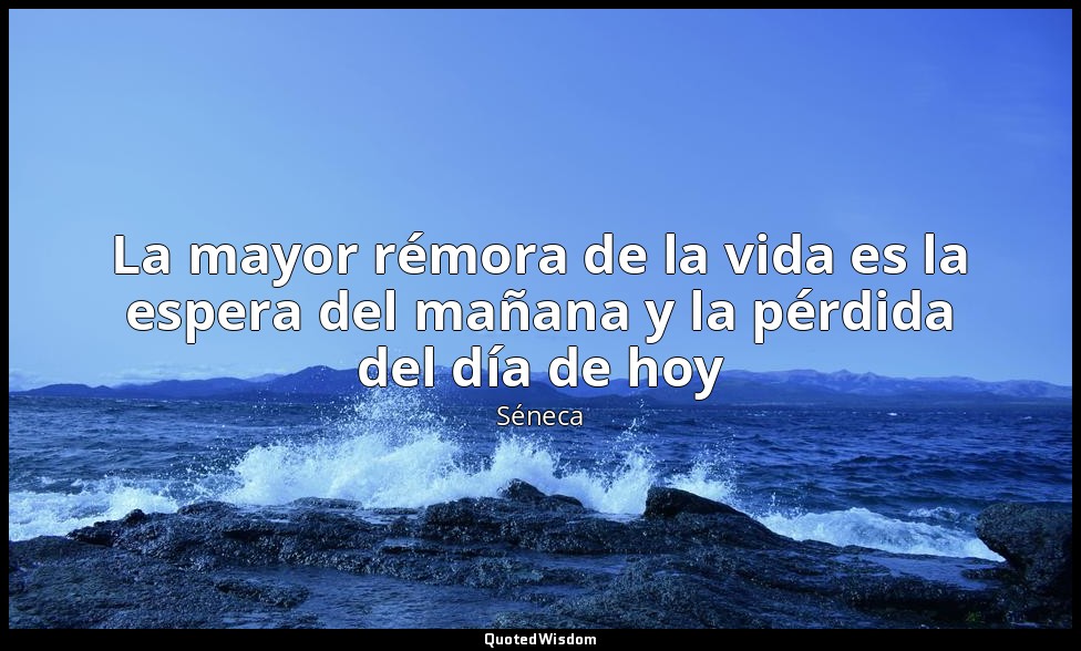 La mayor rémora de la vida es la espera del mañana y la pérdida del día de hoy — Séneca