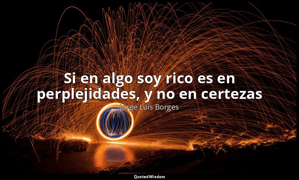 Si en algo soy rico es en perplejidades, y no en certezas — Jorge Luis Borges