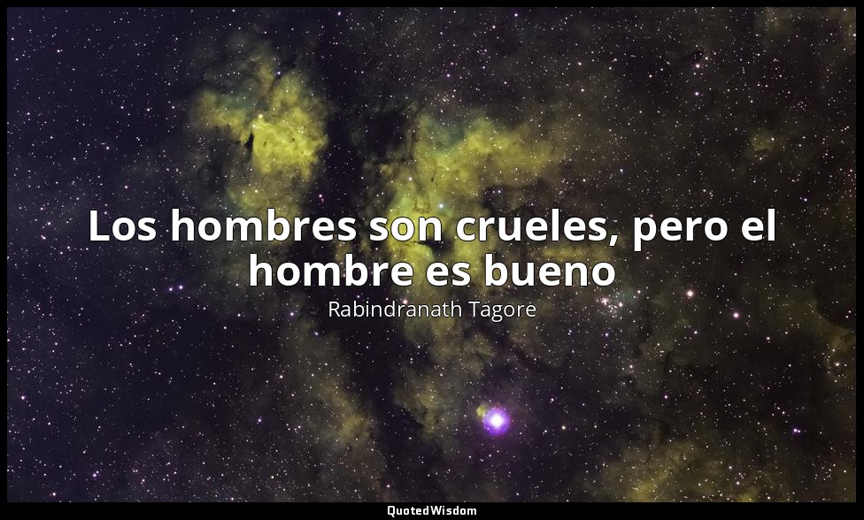 Los hombres son crueles, pero el hombre es bueno — Rabindranath Tagore