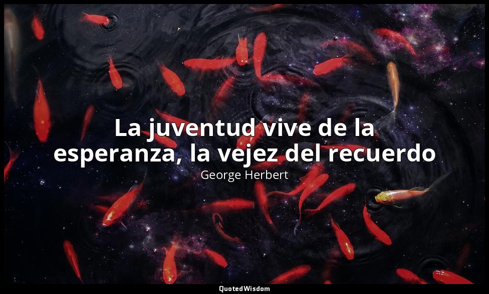 La juventud vive de la esperanza, la vejez del recuerdo — George Herbert