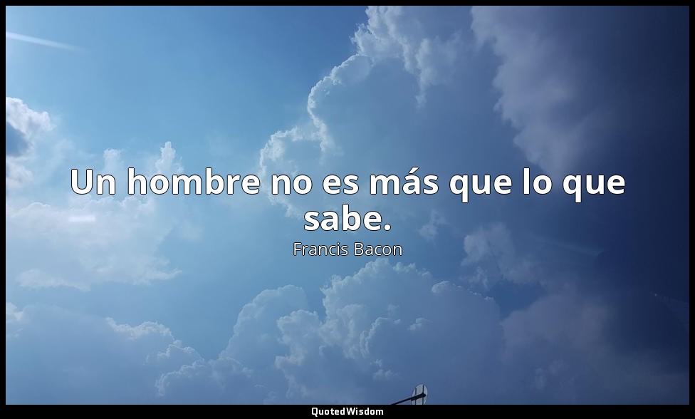 Un hombre no es más que lo que sabe. — Francis Bacon