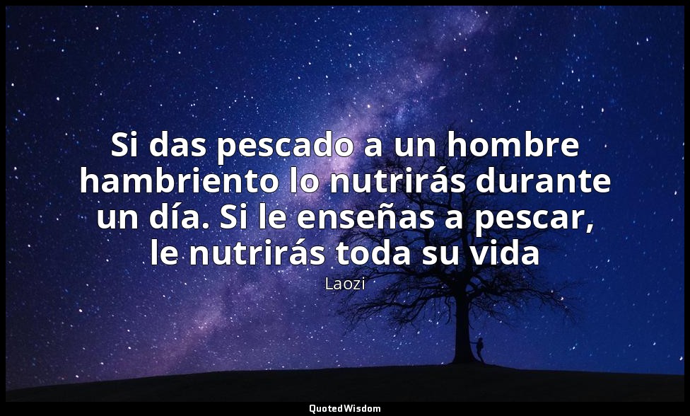 Si das pescado a un hombre hambriento lo nutrirás durante un día. Si le enseñas  — Laozi