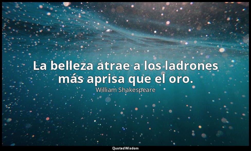 La belleza atrae a los ladrones más aprisa que el oro. — William Shakespeare